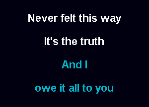 Never felt this way

It's the truth
And I

owe it all to you