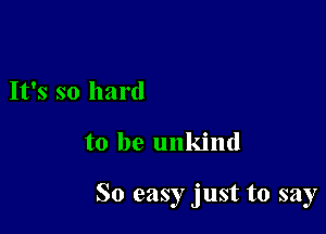 It's so hard

to be unkind

So easy just to say