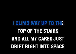 IOLIMB WAY UP TO THE
TOP OF THE STAIRS
AND ALL MY CARES JUST
DRIFT RIGHT INTO SPACE