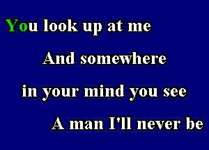 You look up at me

And somewhere

in your mind you see

A man I'll never be