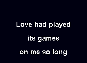 Love had played

its games

on me so long