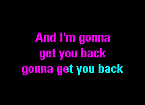 And I'm gonna

get you back
gonna get you back
