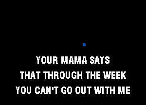 YOUR MAMA SAYS
THAT THROUGH THE WEEK
YOU CAN'T GO OUT WITH ME
