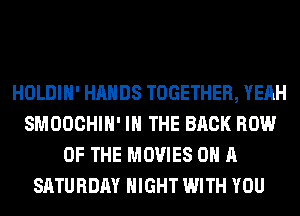 HOLDIH' HANDS TOGETHER, YEAH
SMOOCHIH' IN THE BACK ROW
OF THE MOVIES ON A
SATURDAY NIGHT WITH YOU