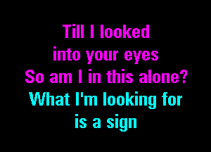 Till I looked
into your eyes

So am I in this alone?
What I'm looking for
is a sign