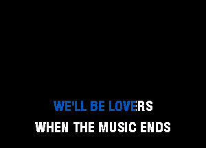 WE'LL BE LOVERS
WHEN THE MUSIC ENDS