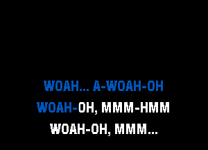 WOAH... A-WOAH-OH
WDAH-OH, MMM-HMM
WOAH-OH, MMM...