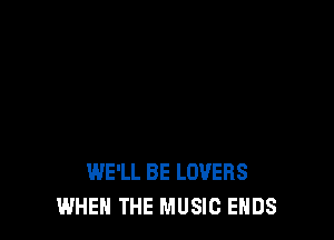 WE'LL BE LOVERS
WHEN THE MUSIC ENDS