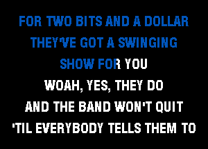 FOR TWO BITS AND A DOLLAR
THEY'UE GOT A SWIHGIHG
SHOW FOR YOU
WOAH, YES, THEY DO
AND THE BAND WON'T QUIT
'TIL EVERYBODY TELLS THEM TO