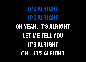 IT'S ALRIGHT
IT'S ALRIGHT
OH YEAH, IT'S ALRIGHT

LET ME TELL YOU
IT'S ALRIGHT
0H... IT'S ALBIGHT