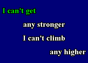 I can't get
any stronger

I can't climb

any higher