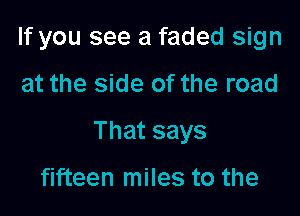 If you see a faded sign

at the side of the road

Thatsays

fifteen miles to the