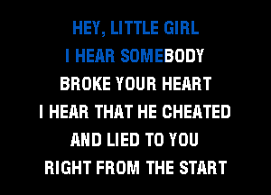 HEY, LITTLE GIRL
I HEAR SOMEBODY
BROKE YOUR HEART
l HEAR THAT HE CHEATED
AND LIED TO YOU
RIGHT FROM THE START