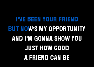 I'VE BEEN YOUR FRIEND
BUT HOW'S MY OPPORTUNITY
AND I'M GONNA SHOW YOU
JUST HOW GOOD
A FRIEND CAN BE