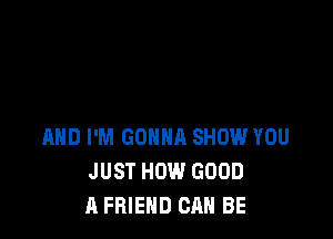 AND I'M GONNA SHOW YOU
JUST HOW GOOD
A FRIEND CAN BE