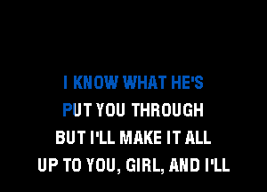 I KNOW WHAT HE'S

PUT YOU THROUGH
BUT I'LL MAKE IT ALL
UP TO YOU, GIRL, AND I'LL