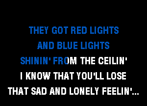 THEY GOT RED LIGHTS
AND BLUE LIGHTS
SHIHIH' FROM THE CEILIH'
I K 0W THAT YOU'LL LOSE
THAT SAD AND LONELY FEELIH'...