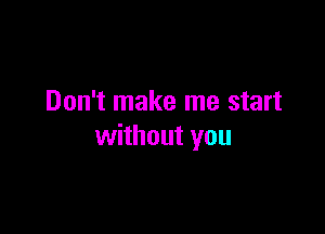 Don't make me start

without you