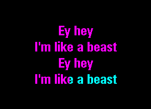 Ey hey
I'm like a beast

Ey hey
I'm like a beast