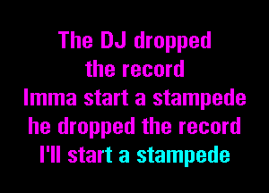 The DJ dropped
the record
lmma start a stampede
he dropped the record
I'll start a stampede