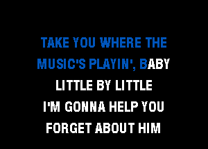 TAKE YOU WHERE THE
MUSIC'S PLAYIN', BABY
LITTLE BY LITTLE
I'M GONNA HELP YOU

FORGET ABOUT HIM l