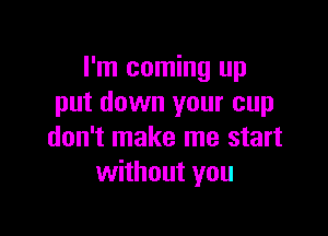 I'm coming up
put down your cup

don't make me start
without you