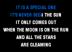 IT IS A SPECIAL OHE
IT'S NEVER SEE THE SUN
IT ONLY COMES OUT
WHEN THE MOON IS ON THE RUN
AND ALL THE STARS
ARE GLEAMIHG