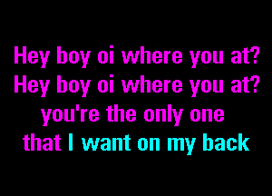 Hey hoy oi where you at?
Hey hoy oi where you at?
you're the only one
that I want on my back