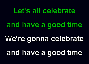 We're gonna celebrate

and have a good time