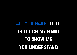 ALL YOU HAVE TO DO

IS TOUCH MY HAND
TO SHOW ME
YOU UNDERSTAND