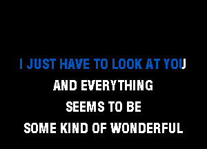 I JUST HAVE TO LOOK AT YOU
AND EVERYTHING
SEEMS TO BE
SOME KIND OF WONDERFUL