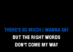 THERE'S SO MUCH I WANNA SAY
BUT THE RIGHT WORDS
DON'T COME MY WAY