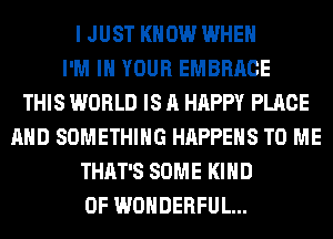 I JUST KNOW WHEN
I'M IN YOUR EMBRACE
THIS WORLD IS A HAPPY PLACE
AND SOMETHING HAPPENS TO ME
THAT'S SOME KIND
OF WONDERFUL...