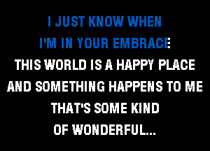 I JUST KNOW WHEN
I'M IN YOUR EMBRACE
THIS WORLD IS A HAPPY PLACE
AND SOMETHING HAPPENS TO ME
THAT'S SOME KIND
OF WONDERFUL...