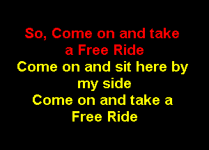 So, Come on and take
a Free Ride
Come on and sit here by

my side
Come on and take a
Free Ride