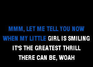 MMM, LET ME TELL YOU HOW
WHEN MY LITTLE GIRL IS SMILIHG
IT'S THE GREATEST THRILL
THERE CAN BE, WOAH