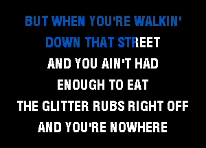 BUT WHEN YOU'RE WALKIH'
DOWN THAT STREET
AND YOU AIN'T HAD
ENOUGH TO EAT
THE GLITTER RUBS RIGHT OFF
AND YOU'RE NOWHERE