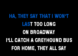 HA, THEY SAY THAT I WON'T
LAST T00 LONG
0H BROADWAY
I'LL CATCH A GREYHOUND BUS
FOR HOME, THEY ALL SAY