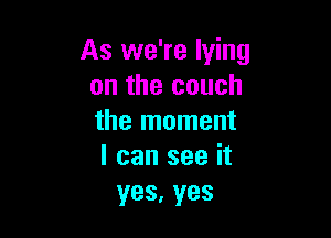 As we're lying
on the couch

the moment
I can see it
yes,yes