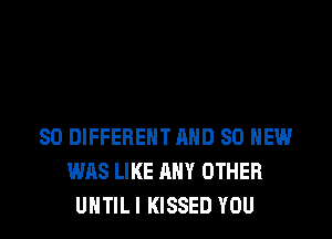 SO DIFFERENT AND SO HEW
WAS LIKE ANY OTHER
UNTILI KISSED YOU