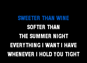 SWEETER THAN WINE
SOFTER THAN
THE SUMMER NIGHT
EVERYTHING I WAHTI HAVE
WHEHEUER I HOLD YOU TIGHT