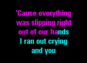 'Cause everything
was slipping right

out of our hands
I ran out crying
and you