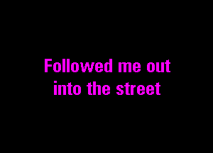 Followed me out

into the street