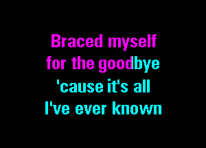 Braced myself
for the goodbye

'cause it's all
I've ever known