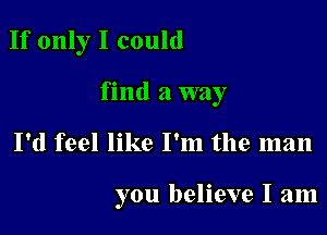 If only I could

find a way

I'd feel like I'm the man

you believe I am