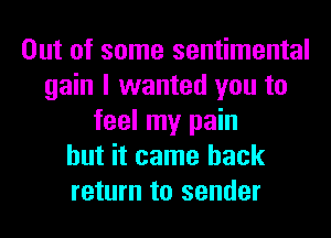 Out of some sentimental
gain I wanted you to
feel my pain
but it came back
return to sender