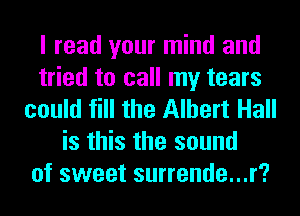 I read your mind and
tried to call my tears
could fill the Albert Hall
is this the sound
of sweet surrende...r?