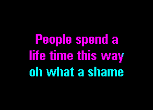 People spend a

life time this way
oh what a shame