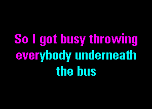 So I got busy throwing

everybody underneath
the bus