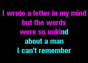 I wrote a letter in my mind
but the words
were so unkind
about a man
I can't remember